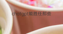 chatgpt能胜任那些工作 chatgpt能替代那些行业
