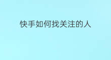 快手如何找关注的人 快手取消关注的人如何找
