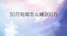 30万短期怎么赚200万 怎样短期赚30万