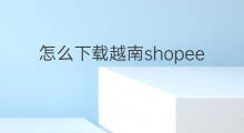 怎么下载越南shopee 越南shopee怎么使用