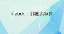 lazada上哪国卖家多 lazada上如何和卖家联系