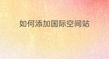 如何添加国际空间站 中国为何不参加国际空间站