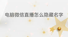 电脑微信直播怎么隐藏名字 电脑微信直播怎么隐藏