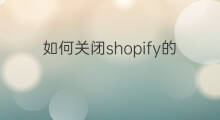 如何关闭shopify的店铺 shopify如何暂时关闭店铺