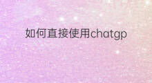 如何直接使用chatgpt聊天(怎么使用chatgpt聊天)