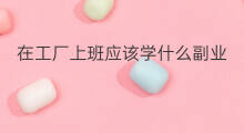 在工厂上班应该学什么副业 在工厂上班搞点什么副业好