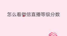 怎么看微信直播等级分数 微信直播怎么看刷礼物等级