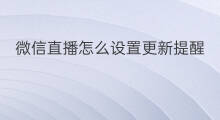 微信直播怎么设置更新提醒 微信直播怎么设置关注提醒