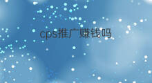 cps推广赚钱吗 cps推广怎么赚钱