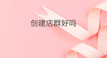 创建店群好吗 抖店怎么创建群