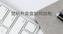 塑料外卖盒如何加热 外卖小龙虾怎么加热