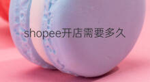 shopee开店需要多久 shopee开店审核多久