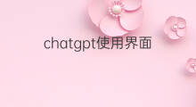 chatgpt使用界面 chatgpt界面怎么使用