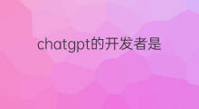 chatgpt的开发者是谁(chatgpt开发者是谁)