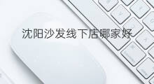 沈阳沙发线下店哪家好 沈阳沙发线下店有哪些