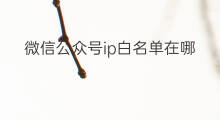 微信公众号ip白名单在哪里找 公众号ip白名单在哪里