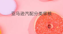 亚马逊汽配分类审核 亚马逊分类审核教程