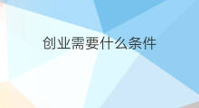 创业需要什么条件 自己创业需要什么