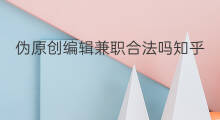 伪原创编辑兼职合法吗知乎 伪原创编辑兼职合法吗贴吧