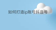 如何打造ip账号抖音号 如何打造ip抖音