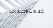 lazada运费在哪设置 lazada运费哪里设置