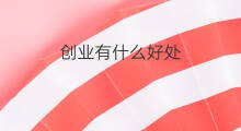 创业有什么好处 创业有啥好处
