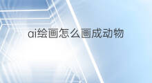 ai绘画怎么画成动物 怎么画AI绘画