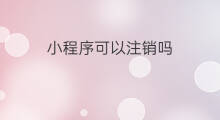 小程序可以注销吗 微信小程序可以注销吗