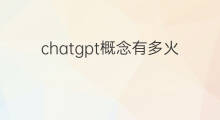 chatgpt概念有多火(chatgpt有多火)