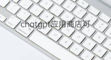 chatgpt应用商店可以下载吗 chatgpt可以应用商店下载吗