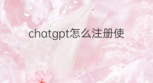 chatgpt怎么注册使用 chatgpt注册使用