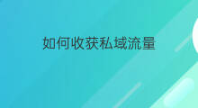 如何收获私域流量 私域流量如何盘活
