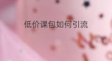 低价课包如何引流 怎样判定低价引流