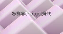 怎样靠chatgpt赚钱(chatgpt怎样赚钱)
