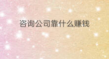 咨询公司靠什么赚钱 信息咨询公司赚钱吗