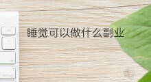 睡觉可以做什么副业 什么副业可以睡觉赚钱啊