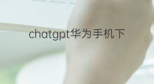 chatgpt华为手机下载(chatgpt国内华为手机能用吗)