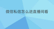 微信私信怎么进直播间看 微信咋进直播间看直播