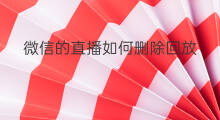微信的直播如何删除回放 微信直播回放怎样删除弹幕