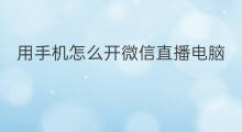 用手机怎么开微信直播电脑 如何用手机开微信开直播