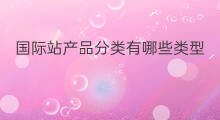 国际站产品分类有哪些类型 阿里国际站产品分类有几种