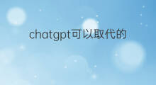 chatgpt可以取代的职业(chatGPT可以取代哪些职业)