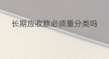 长期应收款必须重分类吗 其他应收款的重分类计算 长期应收款必须重分类吗 其他应收款的重分类计算