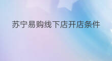 苏宁易购线下店开店条件 苏宁易购无货源怎么加入