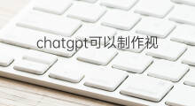 chatgpt可以制作视频么(chatgpt可以制作特效视频吗)