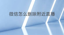 微信怎么删除附近直播 微信附近怎么直播