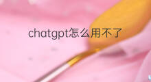 chatgpt怎么用不了 chatgpt突然用不了