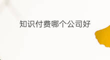 知识付费哪个公司好 付费知识系统哪个好