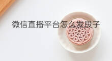 微信直播平台怎么发段子 微信直播怎样录制段子