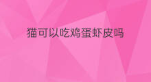 猫可以吃鸡蛋虾皮吗 丝瓜鸡蛋虾皮可以吃吗